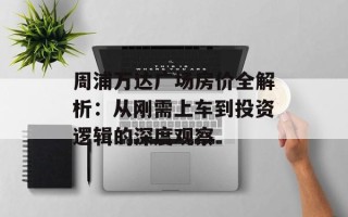 周浦万达广场房价全解析：从刚需上车到投资逻辑的深度观察