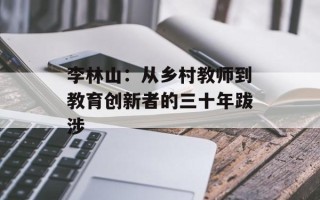 李林山：从乡村教师到教育创新者的三十年跋涉