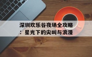 深圳欢乐谷夜场全攻略：星光下的尖叫与浪漫