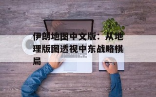 伊朗地图中文版：从地理版图透视中东战略棋局