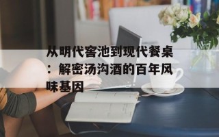 从明代窖池到现代餐桌：解密汤沟酒的百年风味基因
