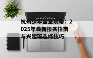 杭州少年宫全攻略：2025年最新报名指南与兴趣班选择技巧