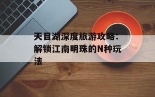 天目湖深度旅游攻略：解锁江南明珠的N种玩法
