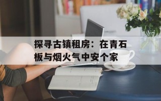 探寻古镇租房：在青石板与烟火气中安个家