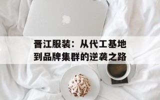 晋江服装：从代工基地到品牌集群的逆袭之路