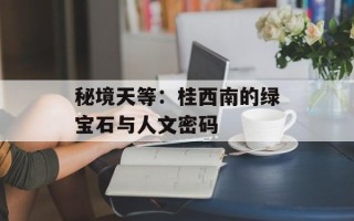 秘境天等：桂西南的绿宝石与人文密码