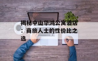 揭秘中山华鸿公寓酒店：商旅人士的性价比之选