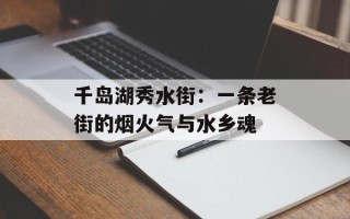 千岛湖秀水街：一条老街的烟火气与水乡魂