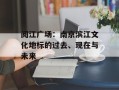 阅江广场：南京滨江文化地标的过去、现在与未来