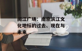 阅江广场：南京滨江文化地标的过去、现在与未来