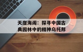 天崖海阁：探寻中国古典园林中的精神乌托邦