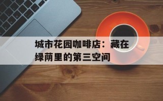 城市花园咖啡店：藏在绿荫里的第三空间