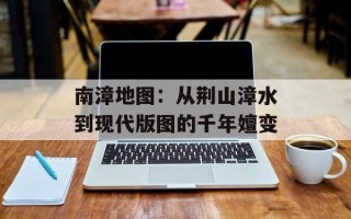 南漳地图：从荆山漳水到现代版图的千年嬗变