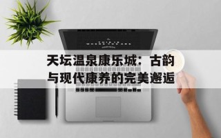 天坛温泉康乐城：古韵与现代康养的完美邂逅
