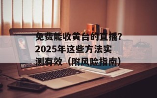 免费能收黄台的直播？2025年这些方法实测有效（附风险指南）