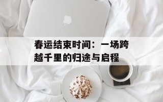 春运结束时间：一场跨越千里的归途与启程