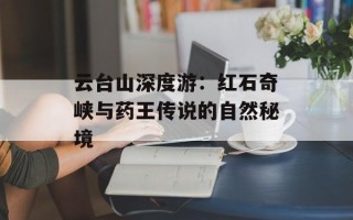 云台山深度游：红石奇峡与药王传说的自然秘境