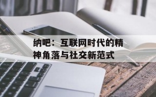 纳吧：互联网时代的精神角落与社交新范式