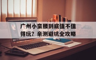 广州小蛮腰到底值不值得玩？亲测避坑全攻略