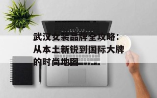 武汉女装品牌全攻略：从本土新锐到国际大牌的时尚地图
