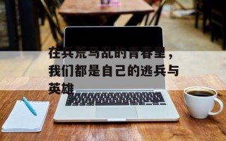 在兵荒马乱的青春里，我们都是自己的逃兵与英雄