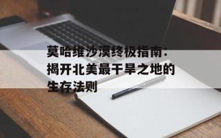 莫哈维沙漠终极指南：揭开北美最干旱之地的生存法则