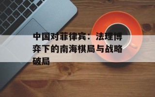 中国对菲律宾：法理博弈下的南海棋局与战略破局