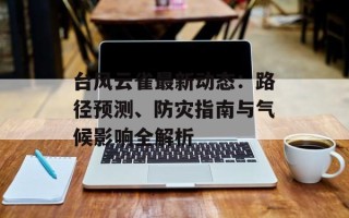 台风云雀最新动态：路径预测、防灾指南与气候影响全解析