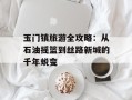 玉门镇旅游全攻略：从石油摇篮到丝路新城的千年蜕变