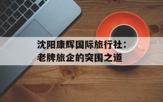沈阳康辉国际旅行社：老牌旅企的突围之道