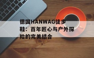 德国HANWAG徒步鞋：百年匠心与户外探险的完美结合