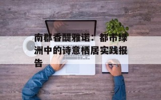 南郡香醍雅诺：都市绿洲中的诗意栖居实践报告