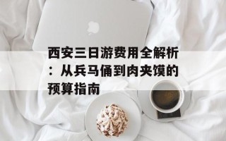 西安三日游费用全解析：从兵马俑到肉夹馍的预算指南
