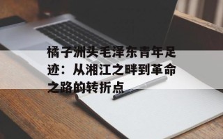 橘子洲头毛泽东青年足迹：从湘江之畔到革命之路的转折点