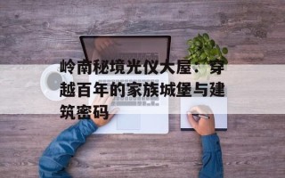 岭南秘境光仪大屋：穿越百年的家族城堡与建筑密码