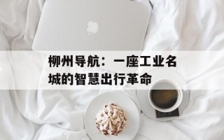 柳州导航：一座工业名城的智慧出行革命