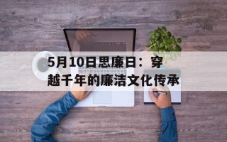 5月10日思廉日：穿越千年的廉洁文化传承