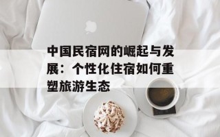中国民宿网的崛起与发展：个性化住宿如何重塑旅游生态