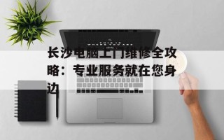 长沙电脑上门维修全攻略：专业服务就在您身边