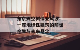 东京天空树停业风波：一座地标性建筑的前世今生与未来悬念