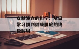皮肤生命的科学：从日常习惯到健康肌底的终极解码