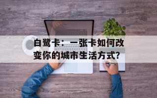白鹭卡：一张卡如何改变你的城市生活方式？