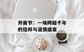 开斋节：一场跨越千年的信仰与温情盛宴
