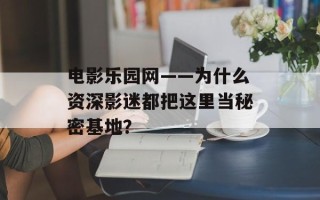 电影乐园网——为什么资深影迷都把这里当秘密基地？