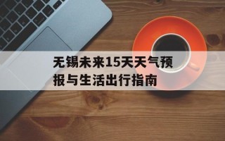无锡未来15天天气预报与生活出行指南