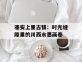 雅安上里古镇：时光缝隙里的川西水墨画卷
