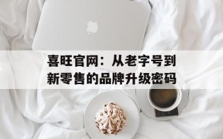 喜旺官网：从老字号到新零售的品牌升级密码