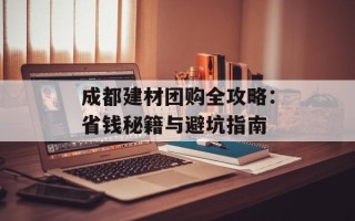 成都建材团购全攻略：省钱秘籍与避坑指南