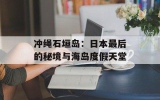 冲绳石垣岛：日本最后的秘境与海岛度假天堂