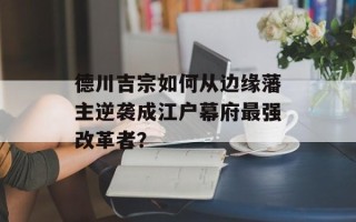 德川吉宗如何从边缘藩主逆袭成江户幕府最强改革者？